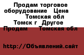 Продам торговое оборудование › Цена ­ 7 000 - Томская обл., Томск г. Другое » Продам   . Томская обл.